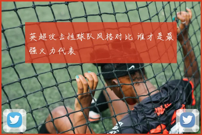 英超攻击性球队风格对比 谁才是最强火力代表