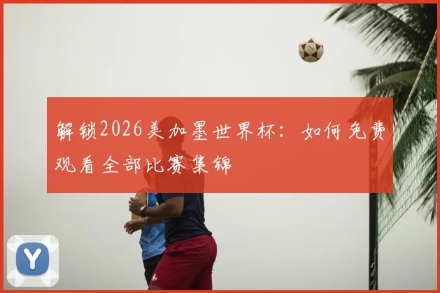解锁2026美加墨世界杯：如何免费观看全部比赛集锦