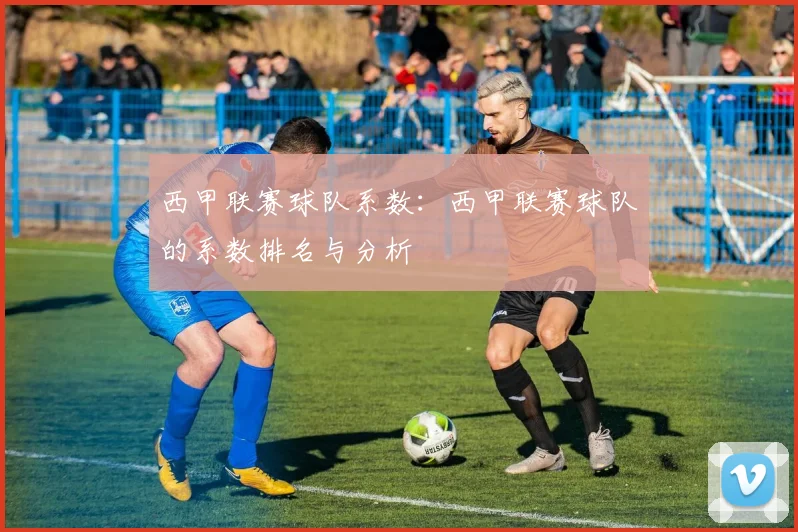 西甲联赛球队系数：西甲联赛球队的系数排名与分析