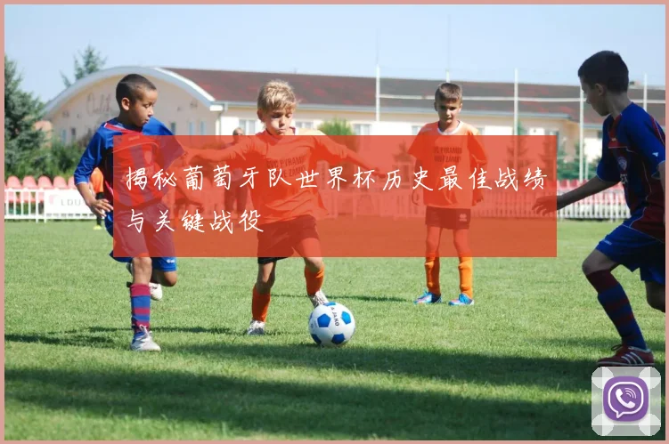 揭秘葡萄牙队世界杯历史最佳战绩与关键战役